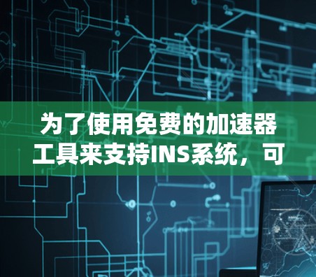 为了使用免费的加速器工具来支持INS系统，可以按照以下步骤进行