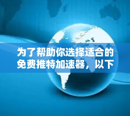 为了帮助你选择适合的免费推特加速器，以下是一些综合考虑的因素和推荐