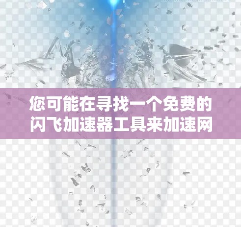 您可能在寻找一个免费的闪飞加速器工具来加速网页浏览或下载文件。然而，通常情况下，闪飞加速器是需要付费才能下载的免费版可能并不常见，除非你指的是某个特定的免费加速软件