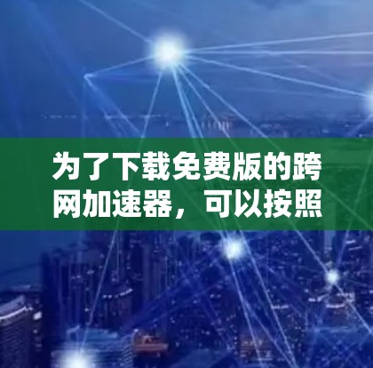 为了下载免费版的跨网加速器，可以按照以下步骤操作