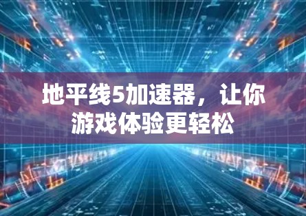 地平线5加速器,让你游戏体验更轻松