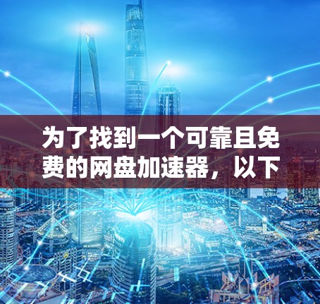 为了找到一个可靠且免费的网盘加速器,以下是详细的步骤和推荐