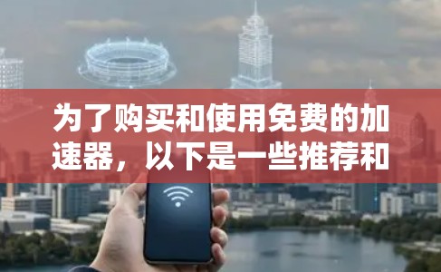 为了购买和使用免费的加速器,以下是一些推荐和步骤建议