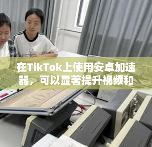 在TikTok上使用安卓加速器,可以显著提升视频和直播的观看体验。以下是一步步的指南,帮助你有效地利用安卓加速器