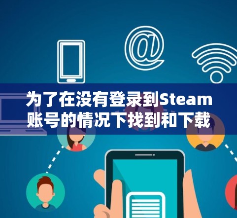 为了在没有登录到Steam账号的情况下找到和下载一些游戏,您可以按照以下步骤进行操作