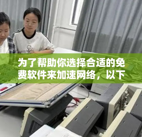 为了帮助你选择合适的免费软件来加速网络,以下是一些关键点的总结和建议