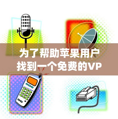 为了帮助苹果用户找到一个免费的VP加速器App,以下是一些推荐的策略和App建议