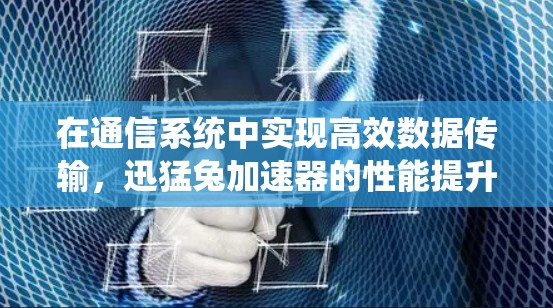 在通信系统中实现高效数据传输,迅猛兔加速器的性能提升