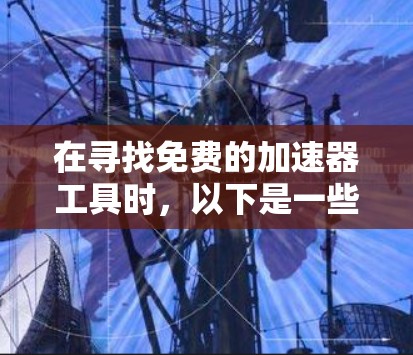 在寻找免费的加速器工具时,以下是一些综合考虑的因素和推荐