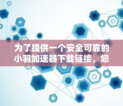 为了提供一个安全可靠的小羽加速器下载链接,您需要确认以下几点
