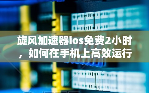 旋风加速器ios免费2小时,如何在手机上高效运行