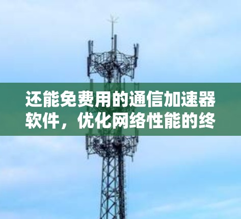 还能免费用的通信加速器软件,优化网络性能的终极选择
