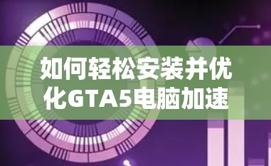 如何轻松安装并优化GTA5电脑加速器