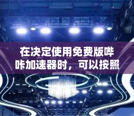 在决定使用免费版哔咔加速器时,可以按照以下步骤进行权衡和决策 在决定使用免费版哔咔加速器时,可以按照以下步骤进行权衡和决策