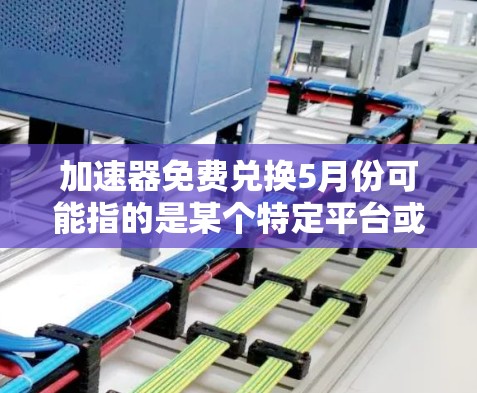 加速器免费兑换5月份可能指的是某个特定平台或应用市场在5月份推出了新的免费加速器或加速服务。以下是对该活动的详细分析 加速器免费兑换5月份可能指的是某个特定平台或应用市场在5月份推出了新的免费加速器或加速服务。以下是对该活动的详细分析
