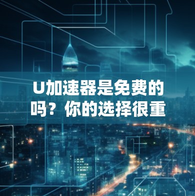 U加速器是免费的吗?你的选择很重要! U加速器是免费的吗?你的选择很重要!