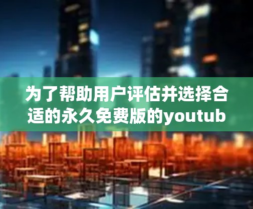 为了帮助用户评估并选择合适的永久免费版的youtube加速器,以下是一些关键点和建议 为了帮助用户评估并选择合适的永久免费版的youtube加速器,以下是一些关键点和建议