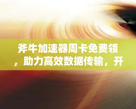 斧牛加速器周卡免费领,助力高效数据传输,开启数据奇迹