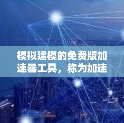 模拟建模的免费版加速器工具,称为加速器免费版,主要用于模拟和分析加速器的性能和行为。以下是对其详细介绍的步骤