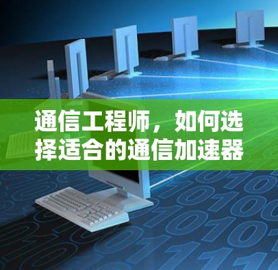 通信工程师,如何选择适合的通信加速器