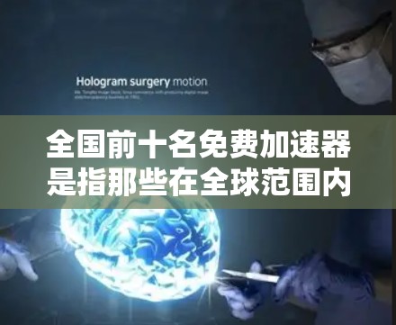 全国前十名免费加速器是指那些在全球范围内提供免费软件加速器的工具,帮助用户更快地完成任务或导航。这些工具包括