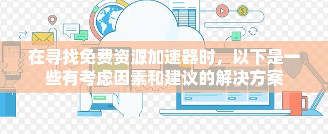 在寻找免费资源加速器时,以下是一些有考虑因素和建议的解决方案