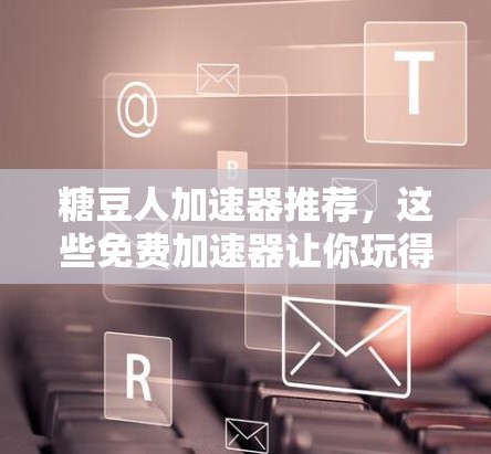 糖豆人加速器推荐,这些免费加速器让你玩得更轻松!