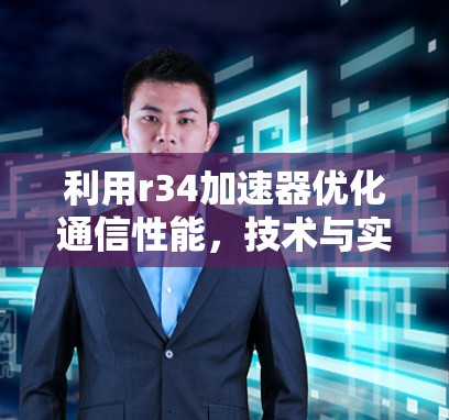 利用r34加速器优化通信性能,技术与实践