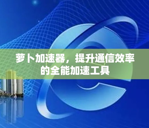 萝卜加速器,提升通信效率的全能加速工具