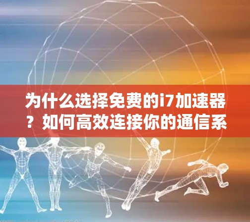 为什么选择免费的i7加速器?如何高效连接你的通信系统?