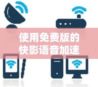 使用免费版的快影语音加速器可以为视频转换提供基础功能,但需注意以下几点