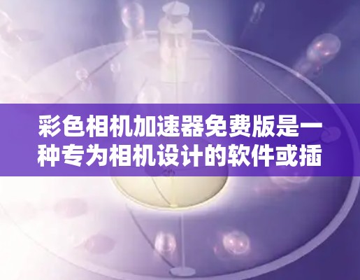 彩色相机加速器免费版是一种专为相机设计的软件或插件,旨在提升相机性能,无需额外软件或硬件。以下是关于它的详细介绍 彩色相机加速器免费版是一种专为相机设计的软件或插件,旨在提升相机性能,无需额外软件或硬件。以下是关于它的详细介绍