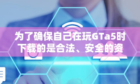 为了确保自己在玩GTa5时下载的是合法、安全的资源,以下是一步步的建议 为了确保自己在玩GTa5时下载的是合法、安全的资源,以下是一步步的建议