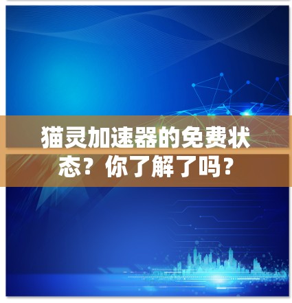 猫灵加速器的免费状态?你了解了吗? 猫灵加速器的免费状态?你了解了吗?