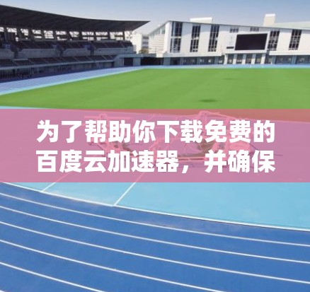 为了帮助你下载免费的百度云加速器,并确保下载过程稳定和安全,以下是一些考虑因素和建议 为了帮助你下载免费的百度云加速器,并确保下载过程稳定和安全,以下是一些考虑因素和建议