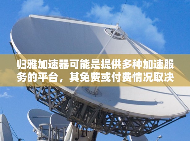 归雅加速器可能是提供多种加速服务的平台,其免费或付费情况取决于具体的用途和服务内容。以下是逐步的推理过程 归雅加速器可能是提供多种加速服务的平台,其免费或付费情况取决于具体的用途和服务内容。以下是逐步的推理过程
