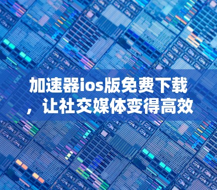 加速器ios版免费下载,让社交媒体变得高效实用