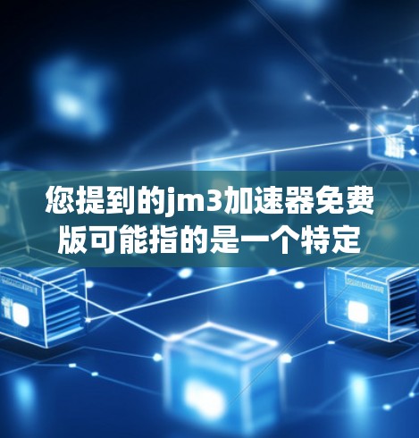您提到的jm3加速器免费版可能指的是一个特定的加速器软件,但jm3这个词可能不明确,需要更多的上下文来确认。如果这是一个特定软件或工具的名称,可能需要更多的信息来提供准确的解决方案