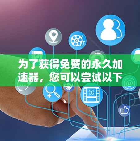 为了获得免费的永久加速器,您可以尝试以下步骤