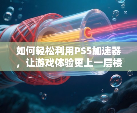 如何轻松利用PS5加速器,让游戏体验更上一层楼