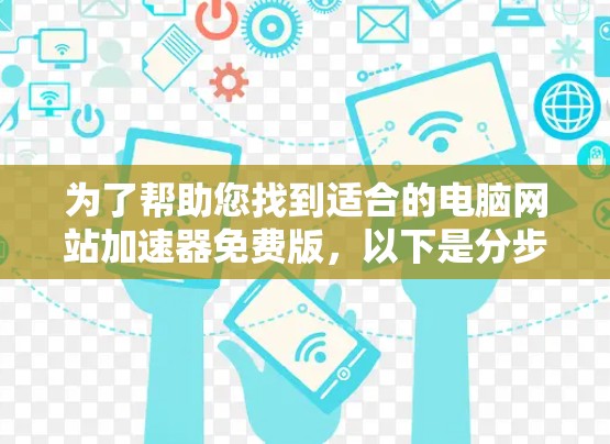 为了帮助您找到适合的电脑网站加速器免费版,以下是分步指南