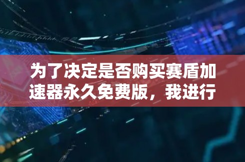 为了决定是否购买赛盾加速器永久免费版,我进行了以下分析