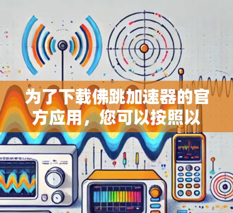 为了下载佛跳加速器的官方应用,您可以按照以下步骤进行 为了下载佛跳加速器的官方应用,您可以按照以下步骤进行