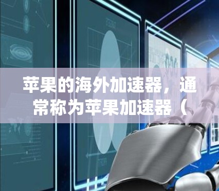 苹果的海外加速器,通常称为苹果加速器(App Accelerator)是一个由苹果公司开发的工具,帮助用户解决网络延迟、加载时间长等问题。以下是关于该工具的详细信息 苹果的海外加速器,通常称为苹果加速器(App Accelerator)是一个由苹果公司开发的工具,帮助用户解决网络延迟、加载时间长等问题。以下是关于该工具的详细信息