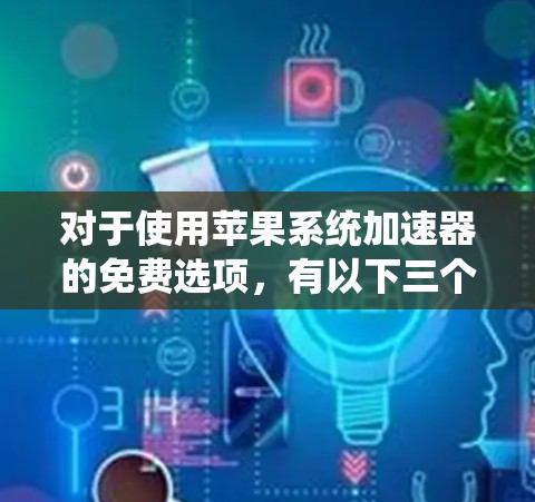 对于使用苹果系统加速器的免费选项,有以下三个推荐工具 对于使用苹果系统加速器的免费选项,有以下三个推荐工具