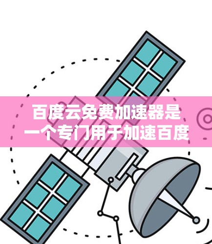 百度云免费加速器是一个专门用于加速百度云搜索结果下载的功能,可以帮助用户更快地获取所需文件。以下是一些使用百度云免费加速器的步骤和注意事项 百度云免费加速器是一个专门用于加速百度云搜索结果下载的功能,可以帮助用户更快地获取所需文件。以下是一些使用百度云免费加速器的步骤和注意事项