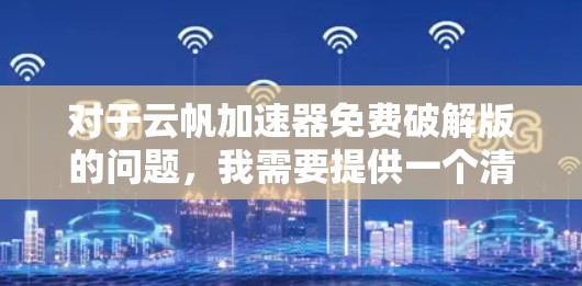 对于云帆加速器免费破解版的问题,我需要提供一个清晰、详细的解决方案。以下是针对用户需求的分步指南 对于云帆加速器免费破解版的问题,我需要提供一个清晰、详细的解决方案。以下是针对用户需求的分步指南