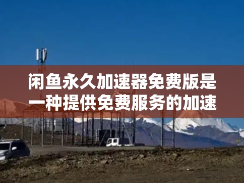 闲鱼永久加速器免费版是一种提供免费服务的加速软件,帮助用户在视频中快速加载并提升视频质量。以下是对该工具的详细介绍