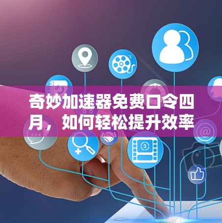 奇妙加速器免费口令四月,如何轻松提升效率,改变你的工作方式