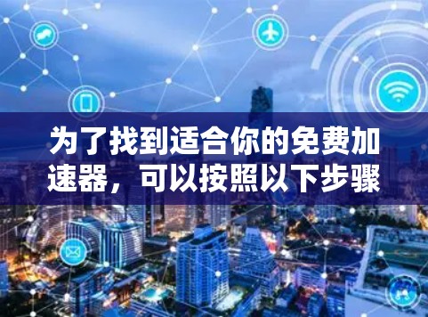 为了找到适合你的免费加速器,可以按照以下步骤进行评估和选择